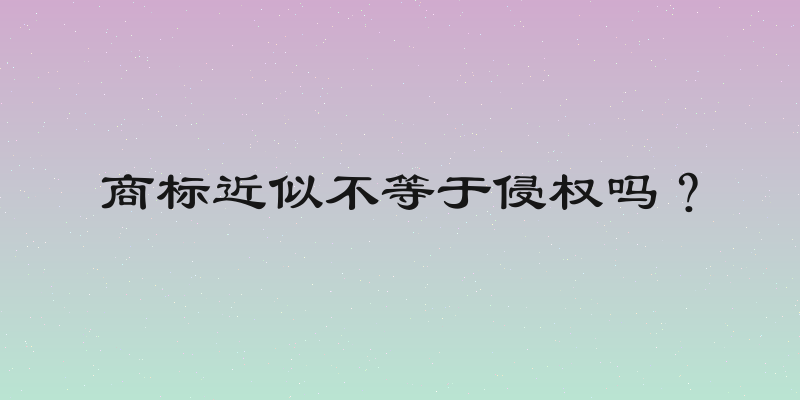 商标近似不等于侵权吗？