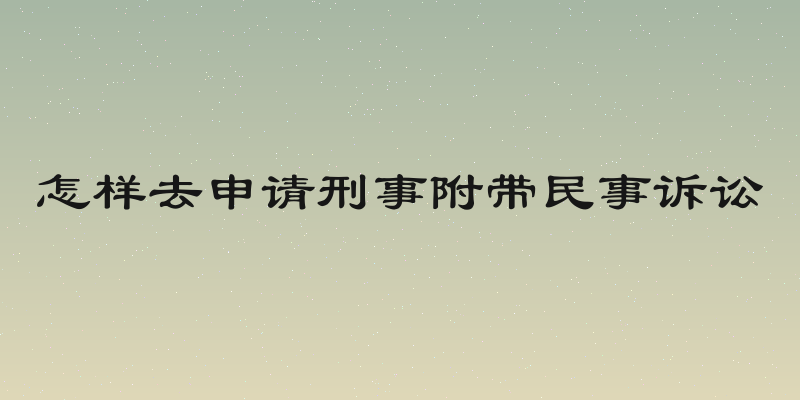怎样去申请刑事附带民事诉讼