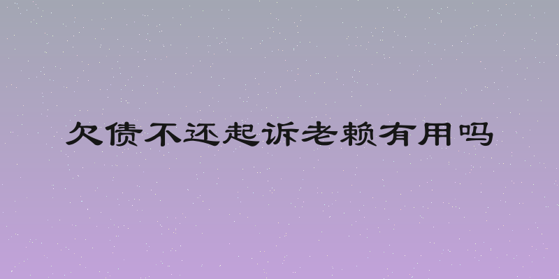 欠债不还起诉老赖有用吗