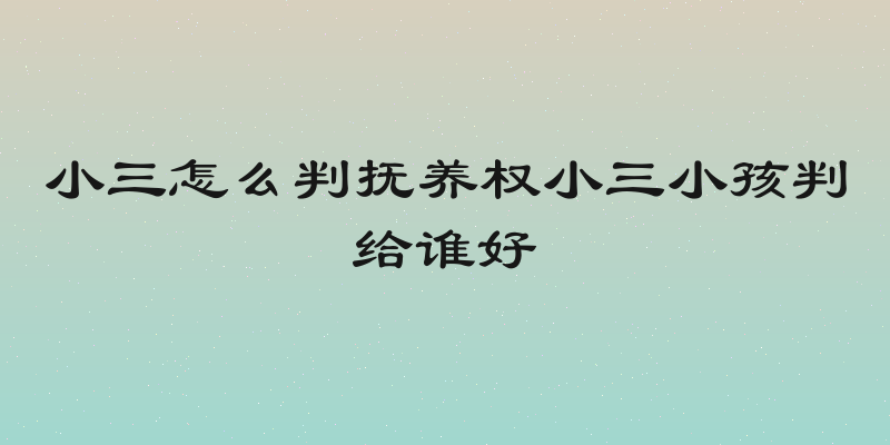 小三怎么判抚养权小三小孩判给谁好