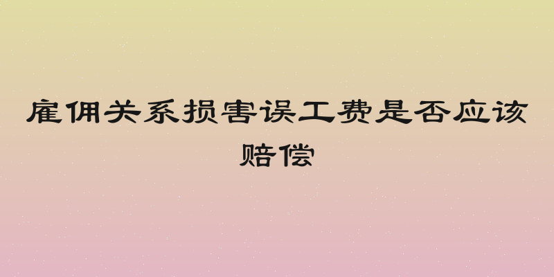雇佣关系损害误工费是否应该赔偿