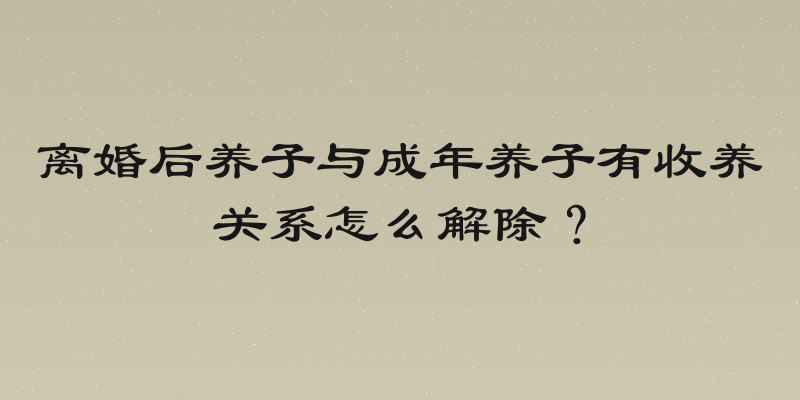 离婚后养子与成年养子有收养关系怎么解除？