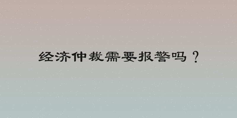 经济仲裁需要报警吗？