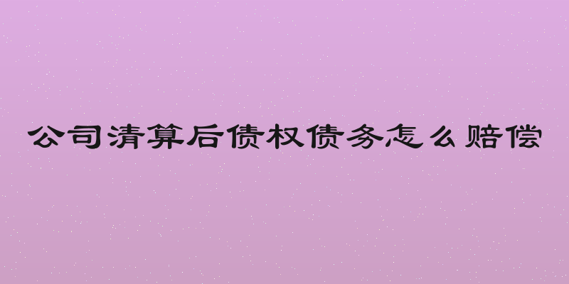 公司清算后债权债务怎么赔偿