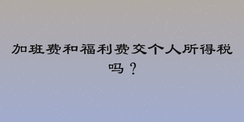 加班费和福利费交个人所得税吗？