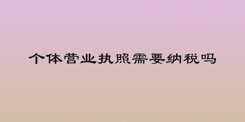 个体营业执照需要纳税吗