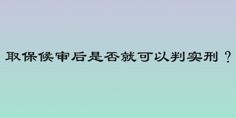 取保候审后是否就可以判实刑？