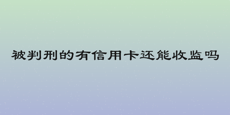 被判刑的有信用卡还能收监吗