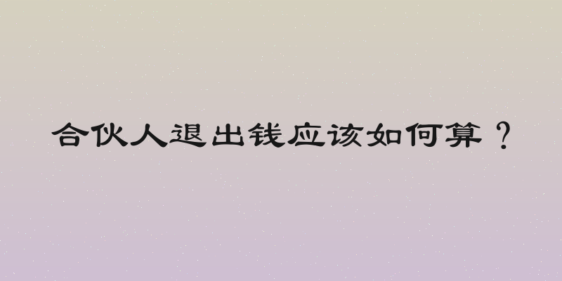 合伙人退出钱应该如何算？