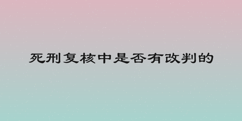 死刑复核中是否有改判的