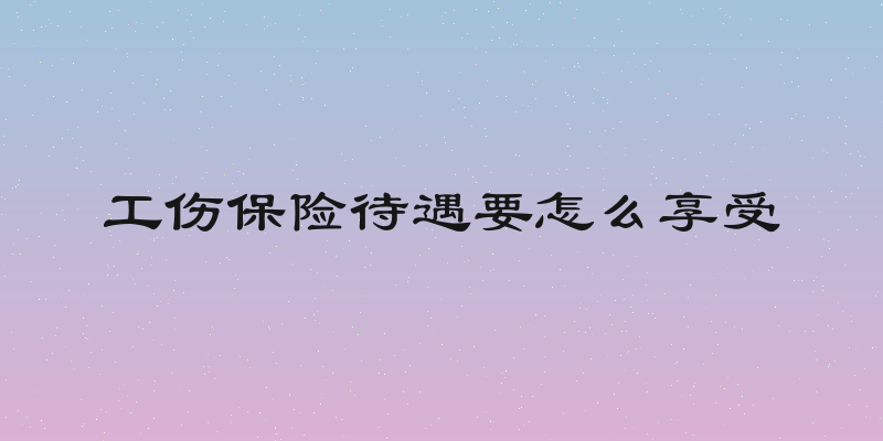 工伤保险待遇要怎么享受