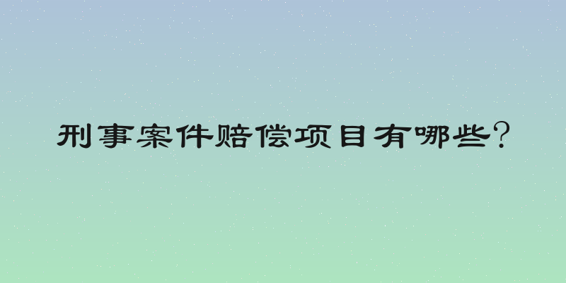 刑事案件赔偿项目有哪些?