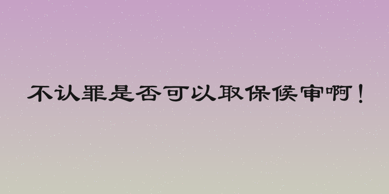 不认罪是否可以取保候审啊！