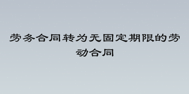 劳务合同转为无固定期限的劳动合同