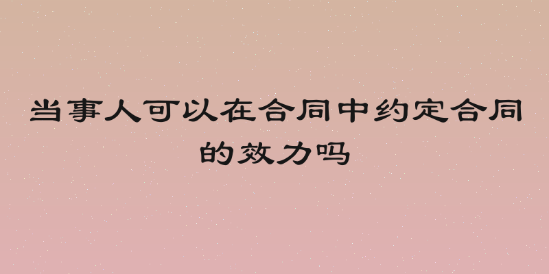当事人可以在合同中约定合同的效力吗