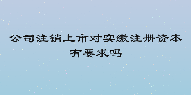 公司注销上市对实缴注册资本有要求吗