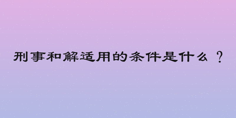 刑事和解适用的条件是什么？