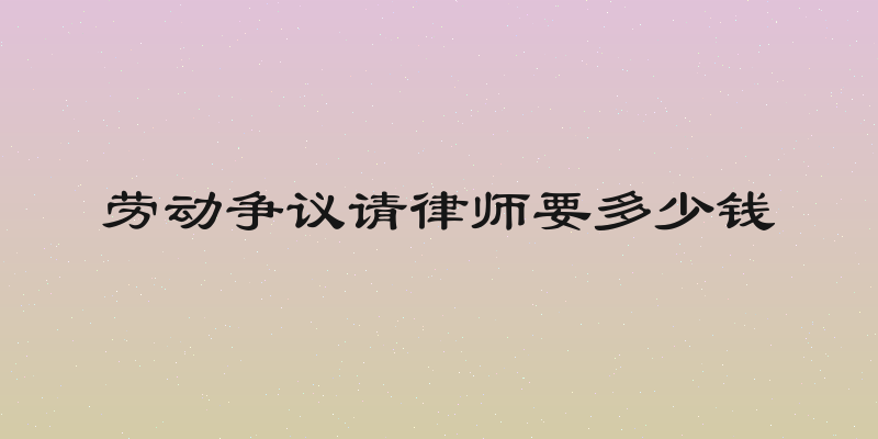 劳动争议请律师要多少钱