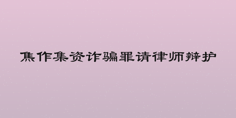 焦作集资诈骗罪请律师辩护