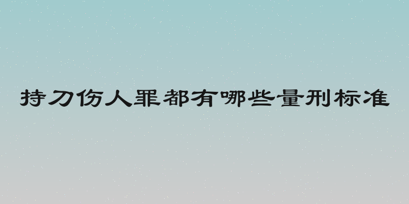持刀伤人罪都有哪些量刑标准