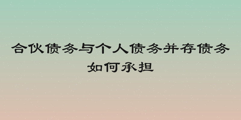 合伙债务与个人债务并存债务如何承担