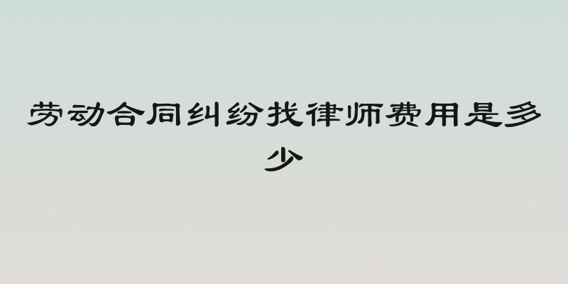劳动合同纠纷找律师费用是多少