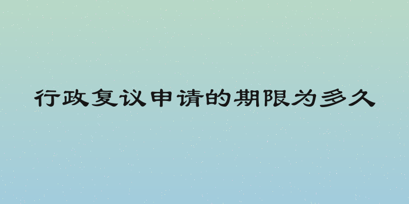 行政复议申请的期限为多久