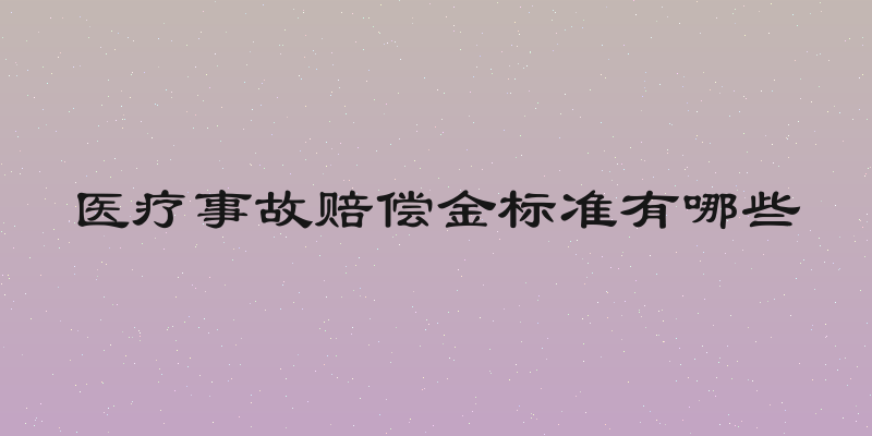 医疗事故赔偿金标准有哪些