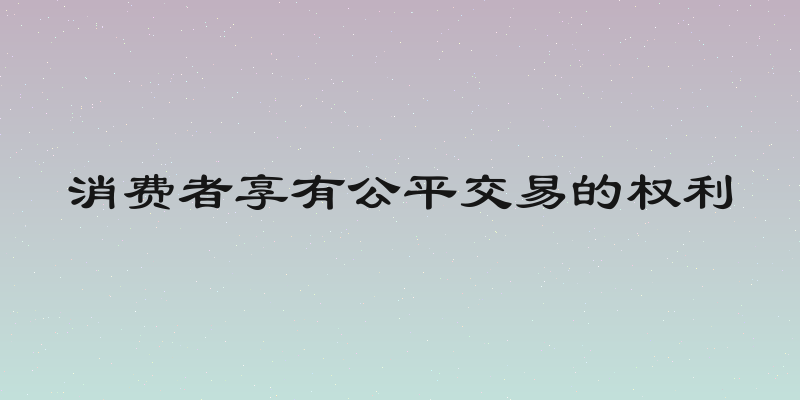 消费者享有公平交易的权利