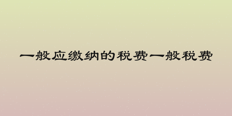 一般应缴纳的税费一般税费