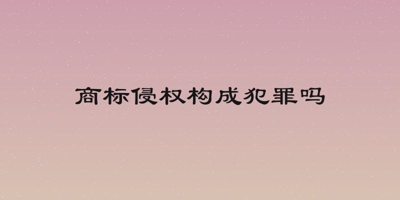 商标侵权构成犯罪吗