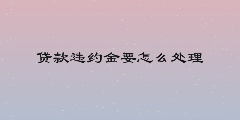 贷款违约金要怎么处理