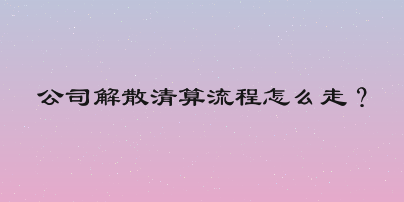 公司解散清算流程怎么走？