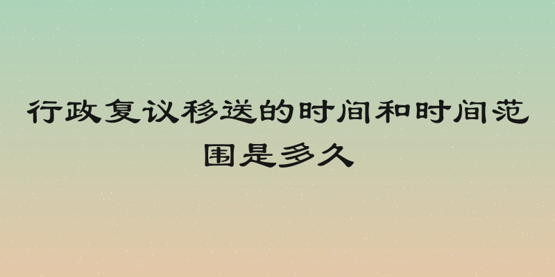 行政复议移送的时间和时间范围是多久