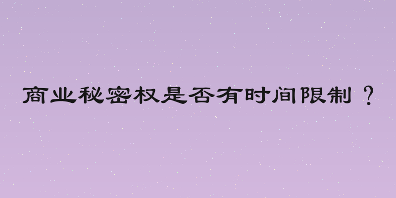 商业秘密权是否有时间限制？