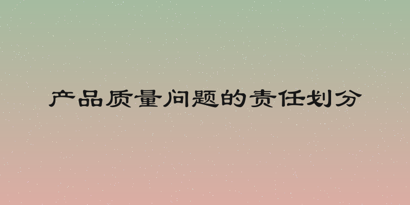 产品质量问题的责任划分