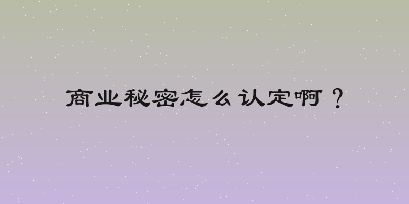 商业秘密怎么认定啊？
