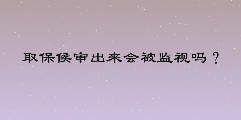取保候审出来会被监视吗？