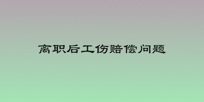 离职后工伤赔偿问题