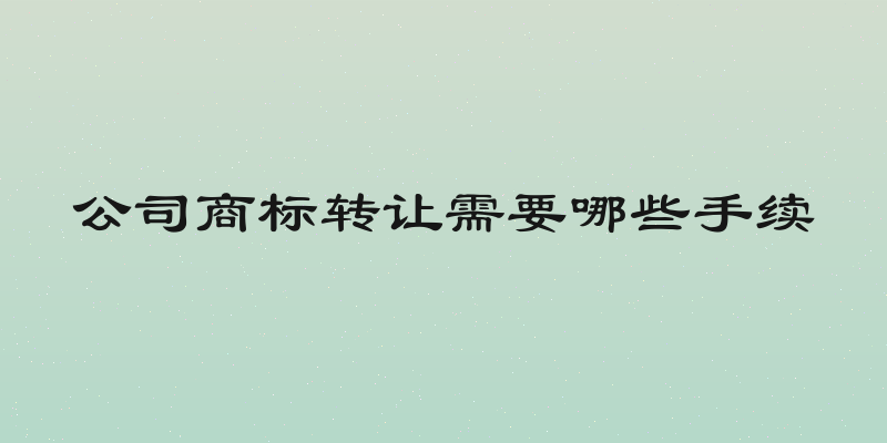 公司商标转让需要哪些手续