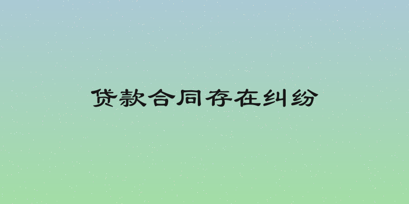 贷款合同存在纠纷