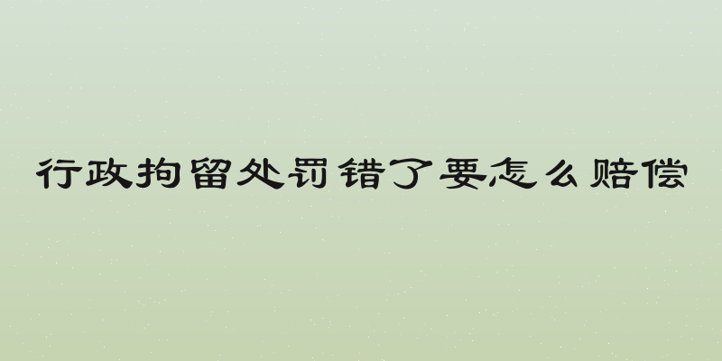 行政拘留处罚错了要怎么赔偿