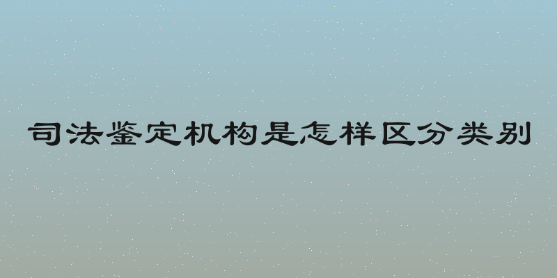 司法鉴定机构是怎样区分类别