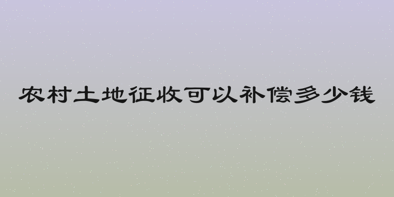 农村土地征收可以补偿多少钱