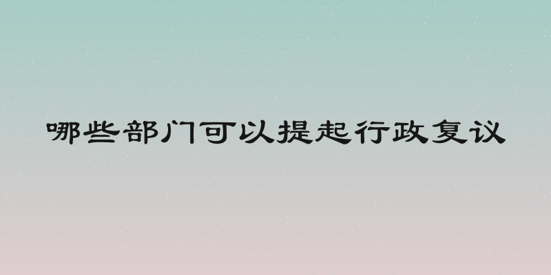 哪些部门可以提起行政复议