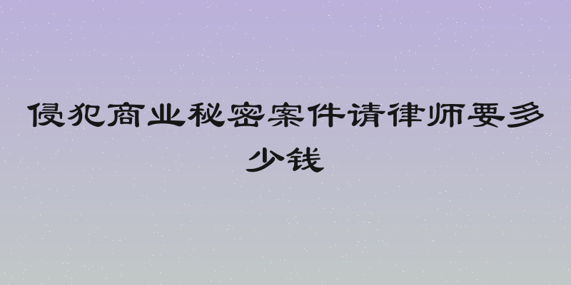 侵犯商业秘密案件请律师要多少钱