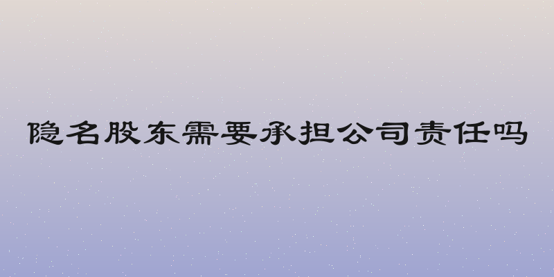隐名股东需要承担公司责任吗