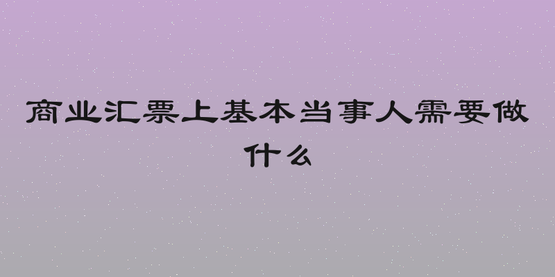 商业汇票上基本当事人需要做什么