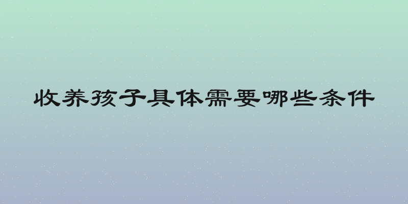 收养孩子具体需要哪些条件