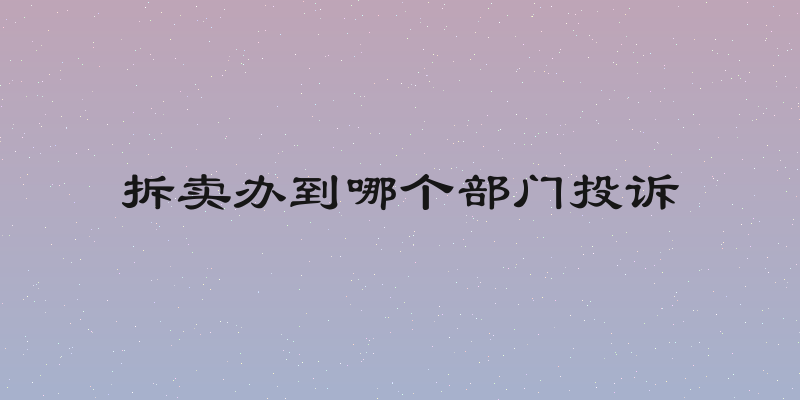 拆卖办到哪个部门投诉
